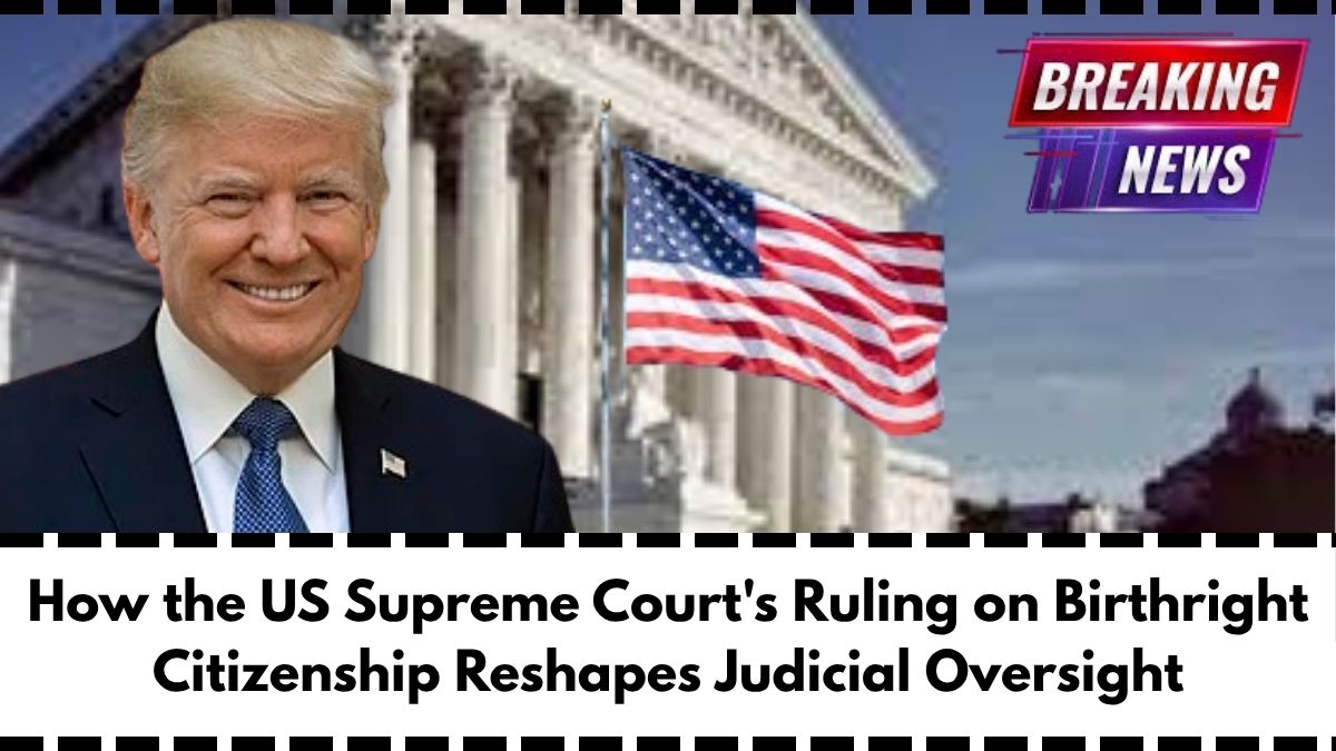 How the US Supreme Court’s Ruling on Birthright Citizenship Reshapes Judicial Oversight
